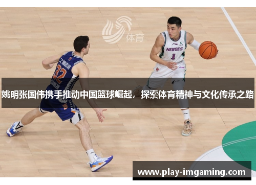 姚明张国伟携手推动中国篮球崛起，探索体育精神与文化传承之路