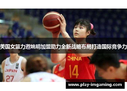 美国女篮力邀姚明加盟助力全新战略布局打造国际竞争力