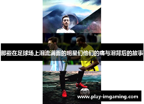 那些在足球场上泪流满面的明星们他们的痛与泪背后的故事