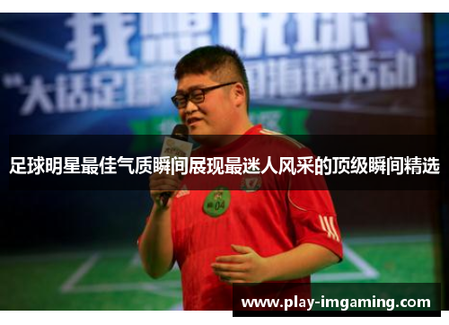 足球明星最佳气质瞬间展现最迷人风采的顶级瞬间精选