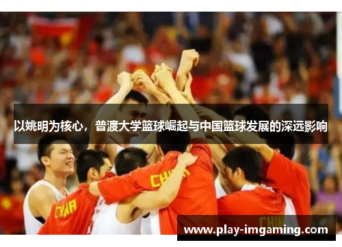 以姚明为核心，普渡大学篮球崛起与中国篮球发展的深远影响
