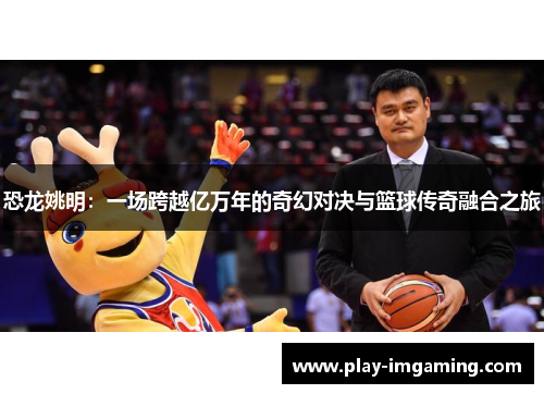 恐龙姚明：一场跨越亿万年的奇幻对决与篮球传奇融合之旅