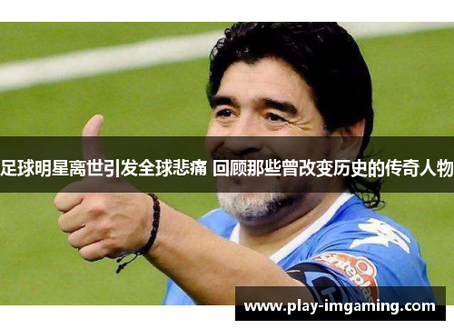 足球明星离世引发全球悲痛 回顾那些曾改变历史的传奇人物