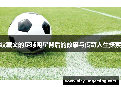 纹藏文的足球明星背后的故事与传奇人生探索