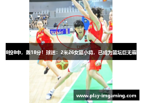 8投8中，轰18分！球迷：2米26女篮小将，已成为篮坛巨无霸
