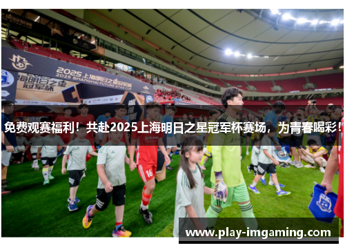 免费观赛福利！共赴2025上海明日之星冠军杯赛场，为青春喝彩！