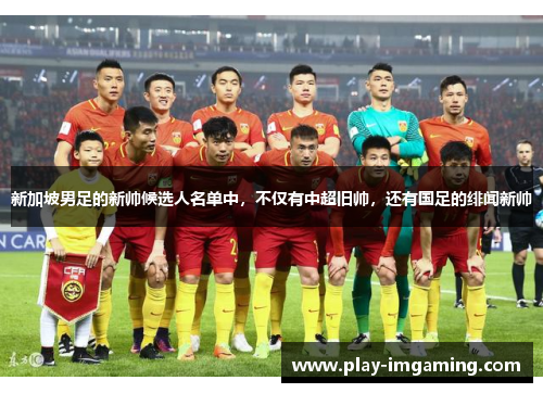 新加坡男足的新帅候选人名单中，不仅有中超旧帅，还有国足的绯闻新帅