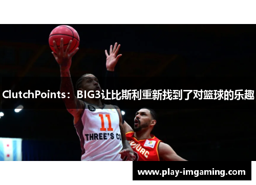 ClutchPoints：BIG3让比斯利重新找到了对篮球的乐趣